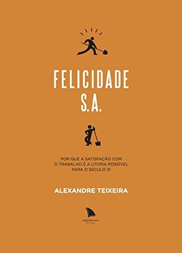 Livro Felicidade SA Por que a Satisfação com o Trabalho é a Utopia Possível para o Século 21 de Alexandre Teixeira pela Arquipélago (2012)
